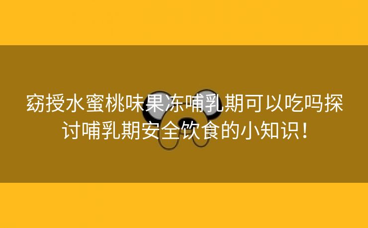 窈授水蜜桃味果冻哺乳期可以吃吗探讨哺乳期安全饮食的小知识！