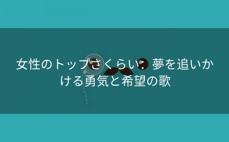 女性のトップさくらい：夢を追いかける勇気と希望の歌