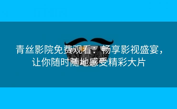 青丝影院免费观看：畅享影视盛宴，让你随时随地感受精彩大片