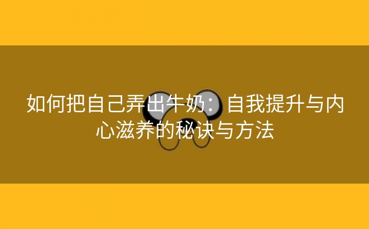 如何把自己弄出牛奶：自我提升与内心滋养的秘诀与方法