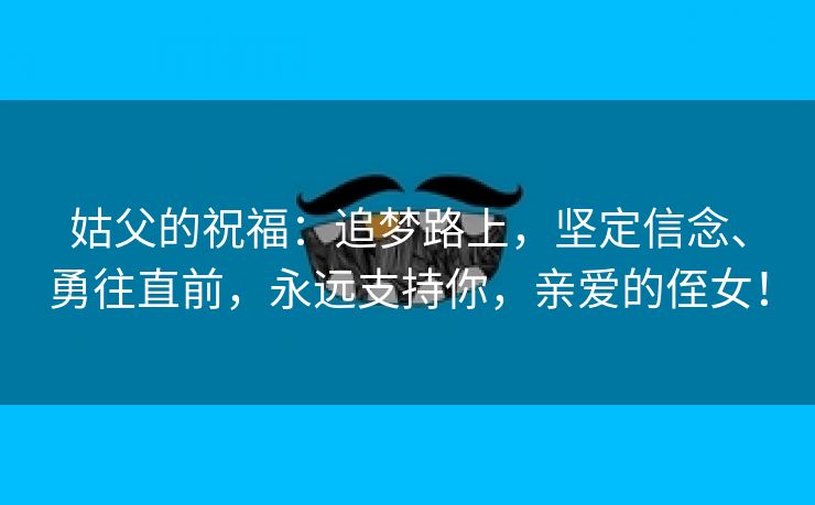 姑父的祝福：追梦路上，坚定信念、勇往直前，永远支持你，亲爱的侄女！