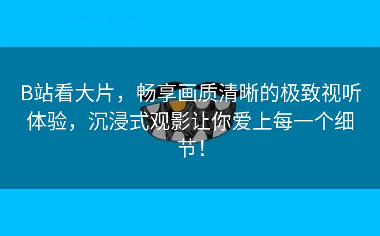 B站看大片，畅享画质清晰的极致视听体验，沉浸式观影让你爱上每一个细节！