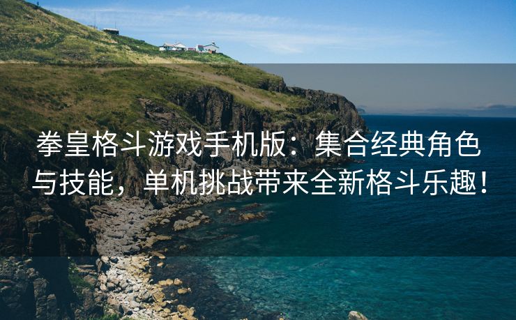 拳皇格斗游戏手机版：集合经典角色与技能，单机挑战带来全新格斗乐趣！