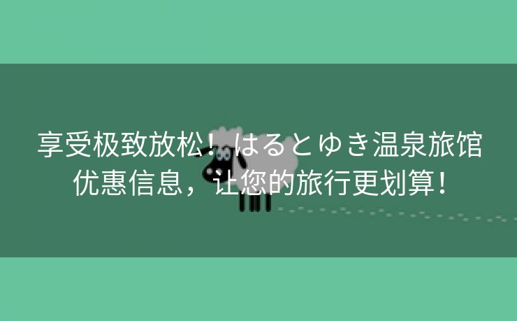 享受极致放松！はるとゆき温泉旅馆优惠信息，让您的旅行更划算！