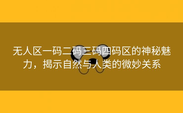 无人区一码二码三码四码区的神秘魅力，揭示自然与人类的微妙关系