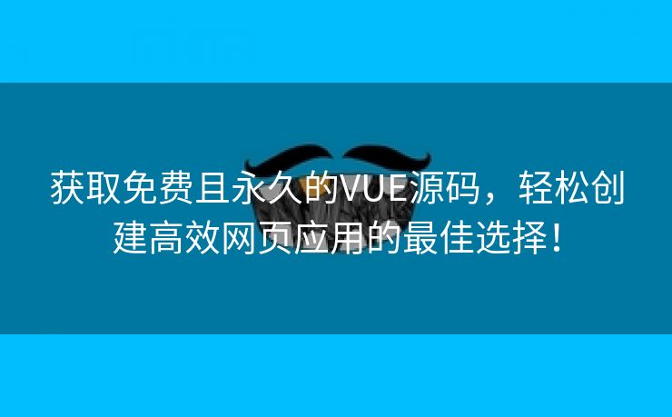 获取免费且永久的VUE源码，轻松创建高效网页应用的最佳选择！