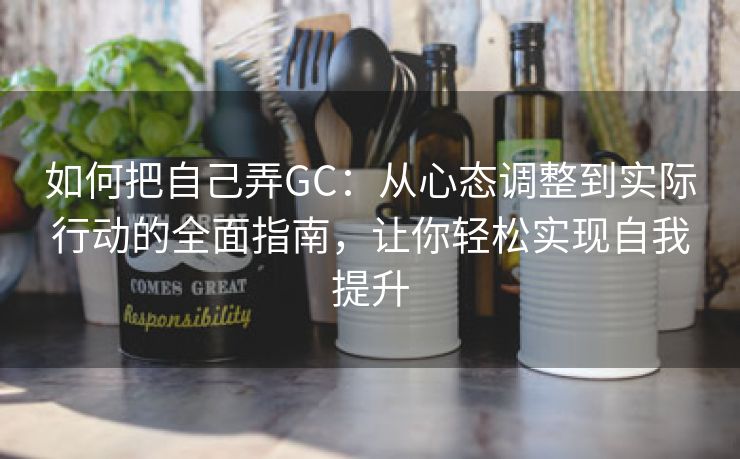 如何把自己弄GC：从心态调整到实际行动的全面指南，让你轻松实现自我提升