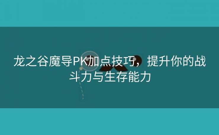 龙之谷魔导PK加点技巧，提升你的战斗力与生存能力