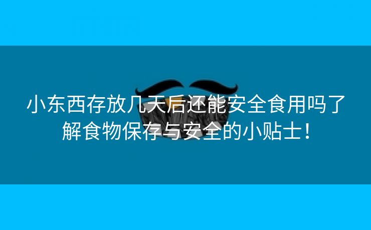 小东西存放几天后还能安全食用吗了解食物保存与安全的小贴士！