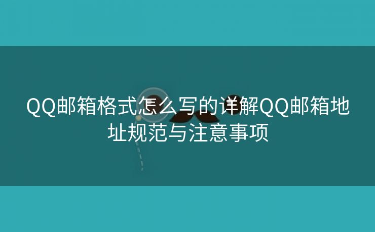 QQ邮箱格式怎么写的详解QQ邮箱地址规范与注意事项