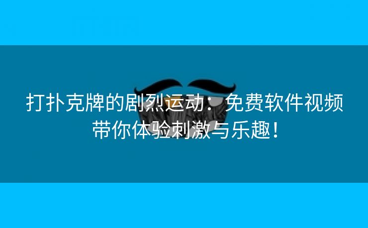 打扑克牌的剧烈运动：免费软件视频带你体验刺激与乐趣！