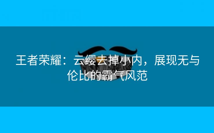 王者荣耀：云缨去掉小内，展现无与伦比的霸气风范