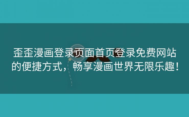 歪歪漫画登录页面首页登录免费网站的便捷方式，畅享漫画世界无限乐趣！