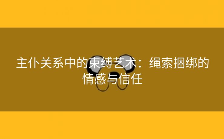 主仆关系中的束缚艺术：绳索捆绑的情感与信任