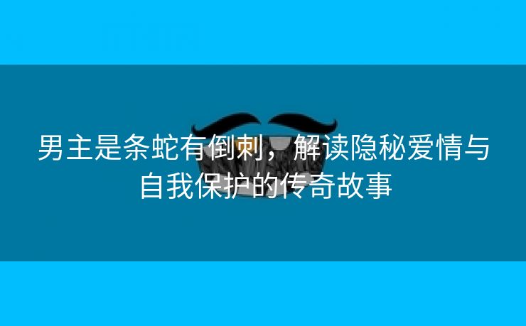 男主是条蛇有倒刺，解读隐秘爱情与自我保护的传奇故事