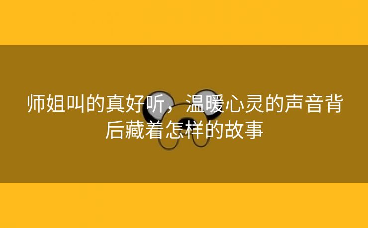 师姐叫的真好听，温暖心灵的声音背后藏着怎样的故事