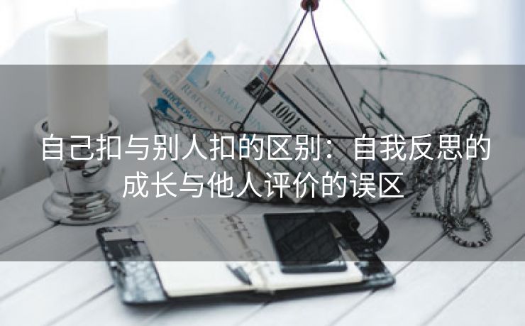 自己扣与别人扣的区别：自我反思的成长与他人评价的误区