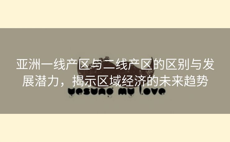 亚洲一线产区与二线产区的区别与发展潜力，揭示区域经济的未来趋势