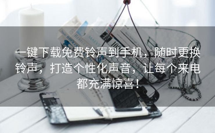 一键下载免费铃声到手机，随时更换铃声，打造个性化声音，让每个来电都充满惊喜！