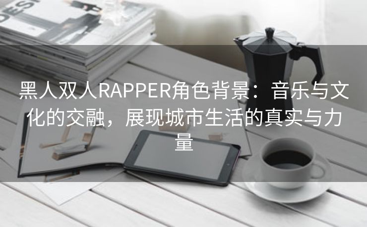 黑人双人RAPPER角色背景：音乐与文化的交融，展现城市生活的真实与力量