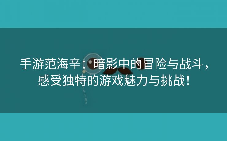 手游范海辛：暗影中的冒险与战斗，感受独特的游戏魅力与挑战！