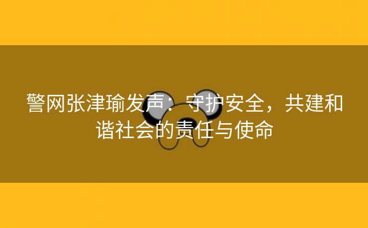 警网张津瑜发声：守护安全，共建和谐社会的责任与使命