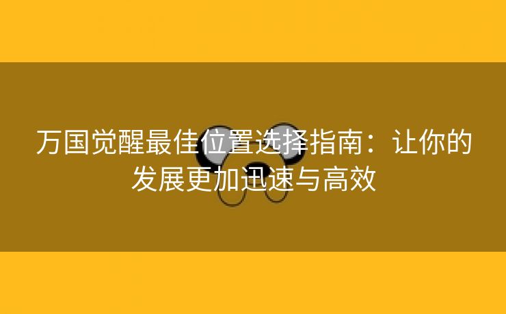 万国觉醒最佳位置选择指南：让你的发展更加迅速与高效