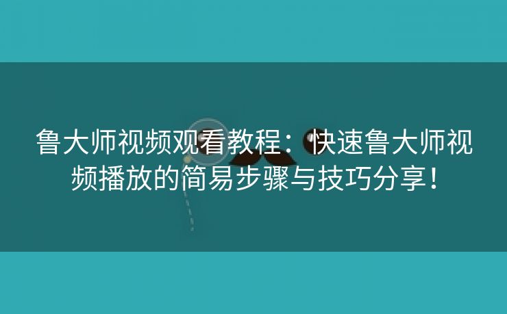 鲁大师视频观看教程：快速鲁大师视频播放的简易步骤与技巧分享！