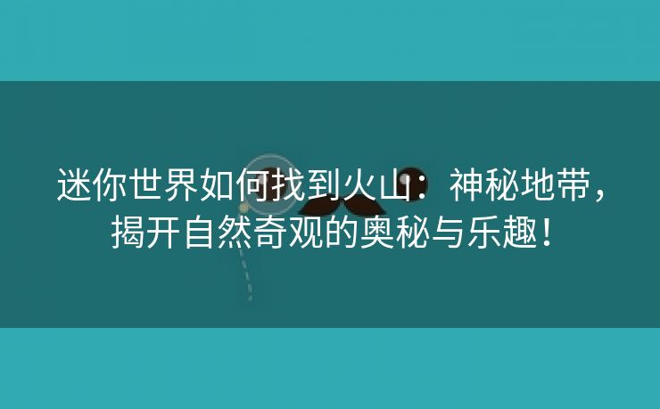 迷你世界如何找到火山：神秘地带，揭开自然奇观的奥秘与乐趣！