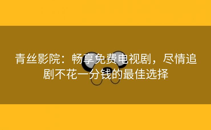 青丝影院：畅享免费电视剧，尽情追剧不花一分钱的最佳选择