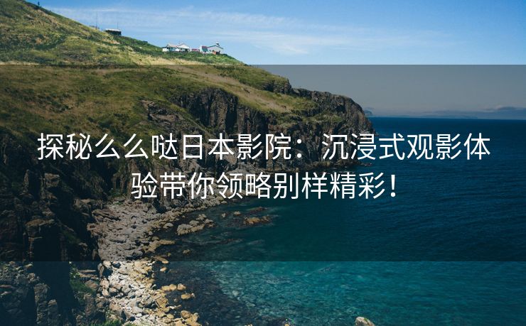 探秘么么哒日本影院：沉浸式观影体验带你领略别样精彩！