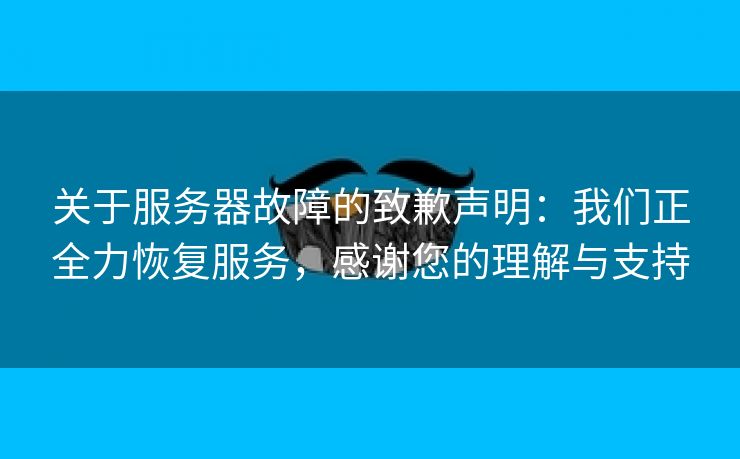 关于服务器故障的致歉声明：我们正全力恢复服务，感谢您的理解与支持