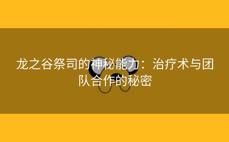 龙之谷祭司的神秘能力：治疗术与团队合作的秘密