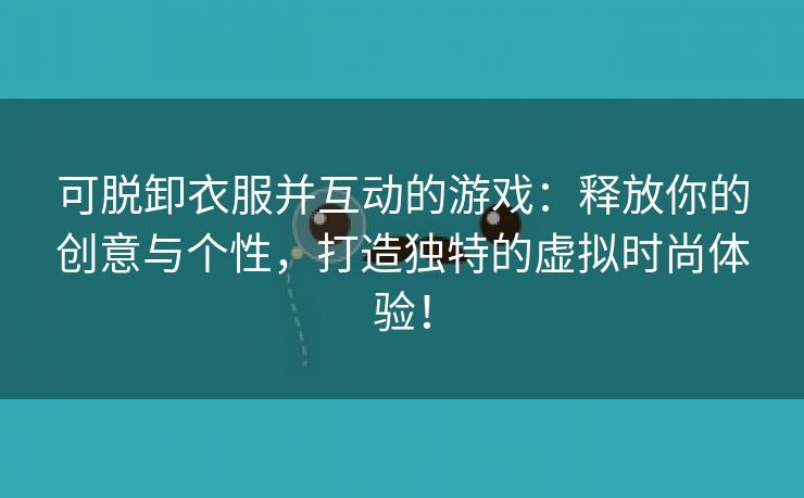 可脱卸衣服并互动的游戏：释放你的创意与个性，打造独特的虚拟时尚体验！