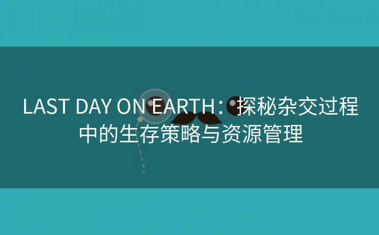 LAST DAY ON EARTH：探秘杂交过程中的生存策略与资源管理