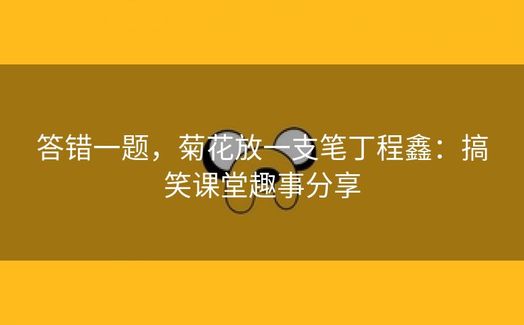 答错一题，菊花放一支笔丁程鑫：搞笑课堂趣事分享