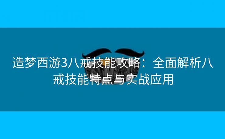 造梦西游3八戒技能攻略：全面解析八戒技能特点与实战应用