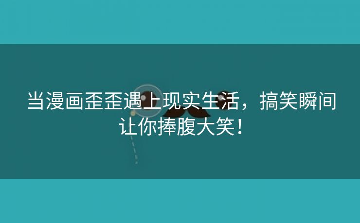 当漫画歪歪遇上现实生活，搞笑瞬间让你捧腹大笑！