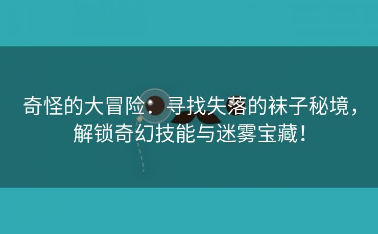 奇怪的大冒险：寻找失落的袜子秘境，解锁奇幻技能与迷雾宝藏！