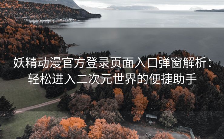 妖精动漫官方登录页面入口弹窗解析：轻松进入二次元世界的便捷助手