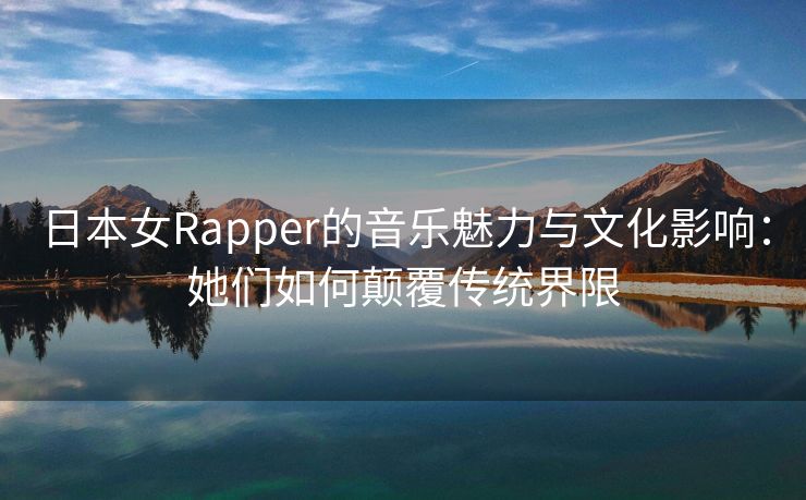 日本女Rapper的音乐魅力与文化影响：她们如何颠覆传统界限