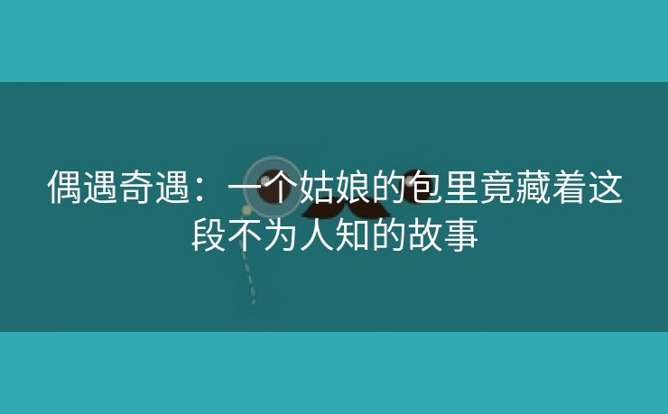 偶遇奇遇：一个姑娘的包里竟藏着这段不为人知的故事