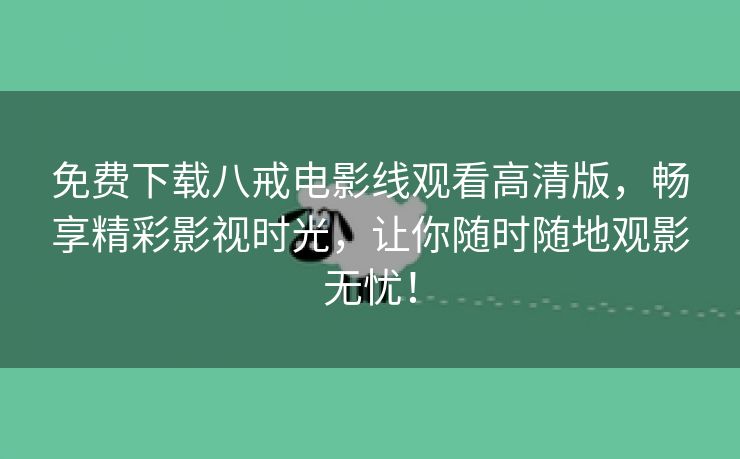 免费下载八戒电影线观看高清版，畅享精彩影视时光，让你随时随地观影无忧！