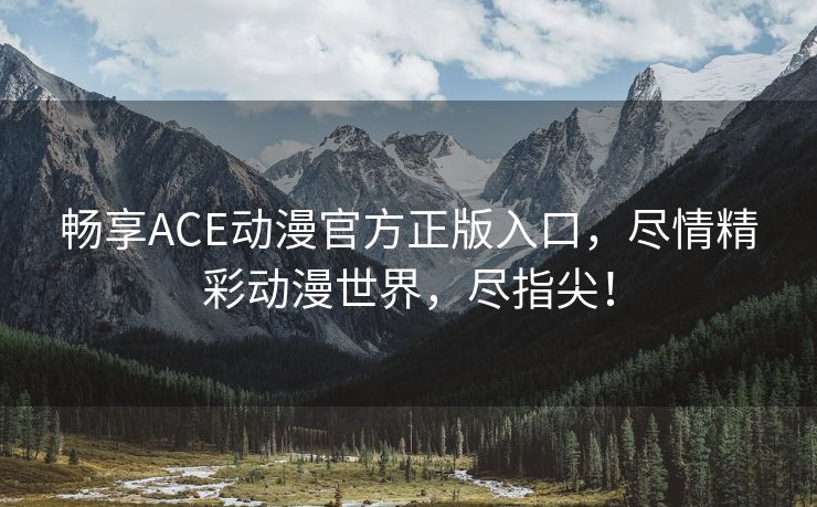 畅享ACE动漫官方正版入口，尽情精彩动漫世界，尽指尖！