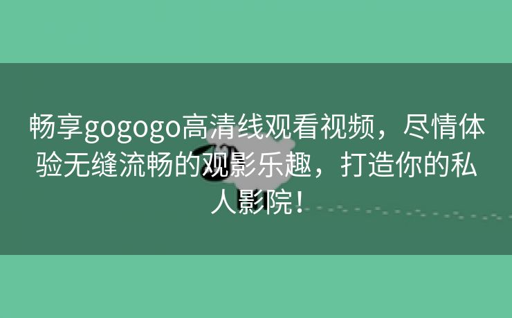 畅享gogogo高清线观看视频，尽情体验无缝流畅的观影乐趣，打造你的私人影院！