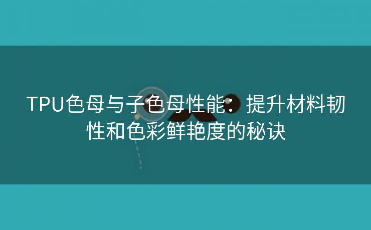 TPU色母与子色母性能：提升材料韧性和色彩鲜艳度的秘诀