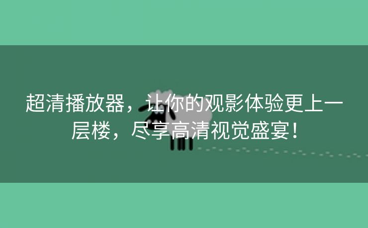 超清播放器，让你的观影体验更上一层楼，尽享高清视觉盛宴！