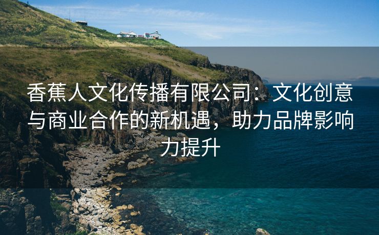 香蕉人文化传播有限公司：文化创意与商业合作的新机遇，助力品牌影响力提升