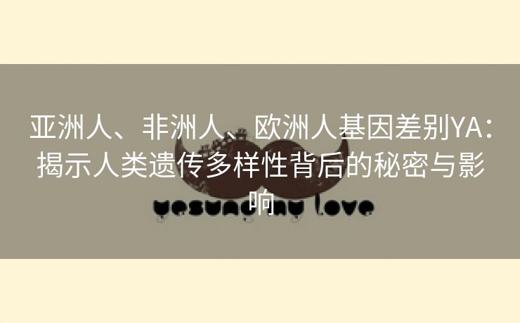 亚洲人、非洲人、欧洲人基因差别YA：揭示人类遗传多样性背后的秘密与影响