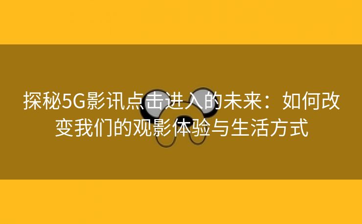 探秘5G影讯点击进入的未来：如何改变我们的观影体验与生活方式